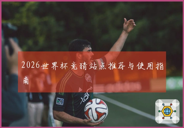 2026世界杯竞猜站点推荐与使用指南