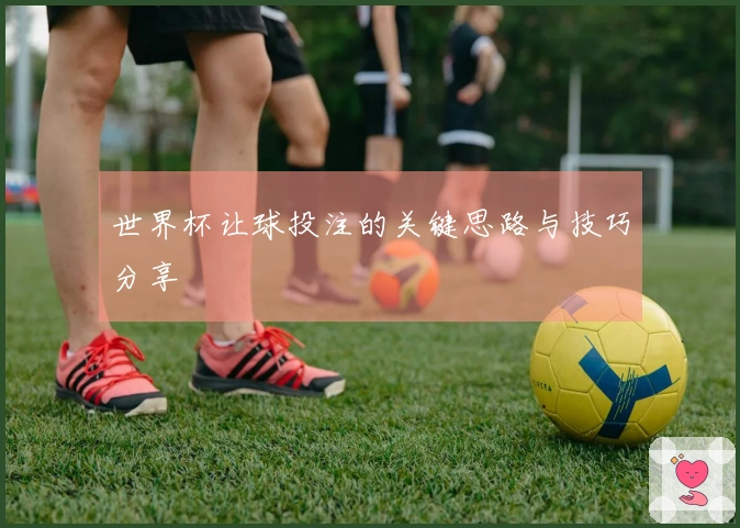 世界杯让球投注的关键思路与技巧分享
