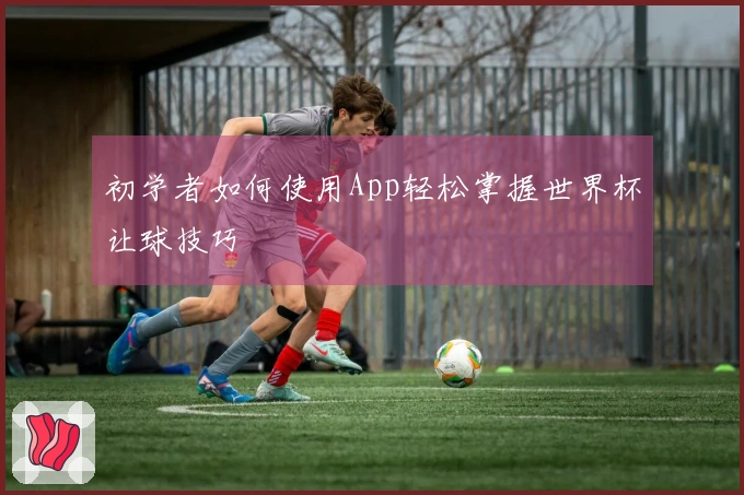 初学者如何使用App轻松掌握世界杯让球技巧
