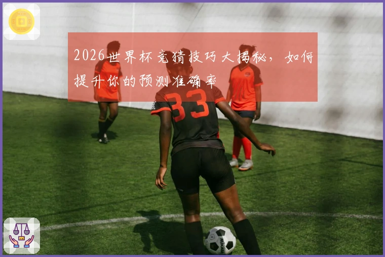 2026世界杯竞猜技巧大揭秘，如何提升你的预测准确率