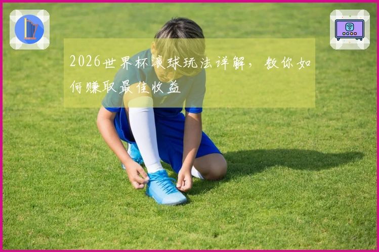 2026世界杯滚球玩法详解，教你如何赚取最佳收益