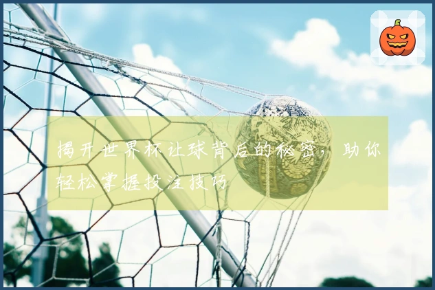揭开世界杯让球背后的秘密，助你轻松掌握投注技巧
