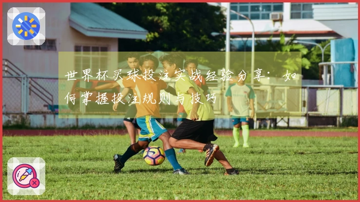 世界杯买球投注实战经验分享：如何掌握投注规则与技巧