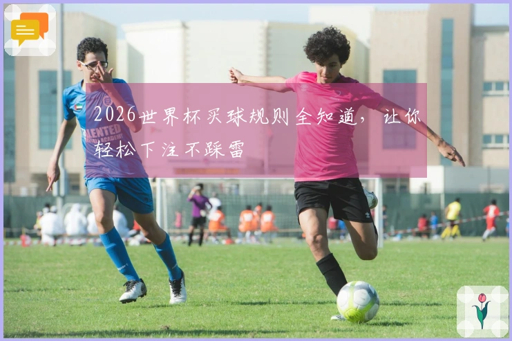 2026世界杯买球规则全知道，让你轻松下注不踩雷