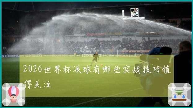 2026世界杯滚球有哪些实战技巧值得关注